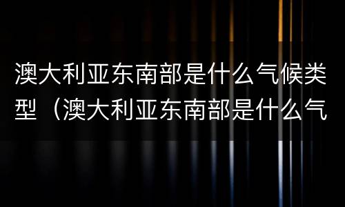 澳大利亚东南部是什么气候类型（澳大利亚东南部是什么气候类型的）