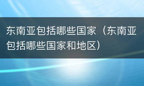 东南亚包括哪些国家（东南亚包括哪些国家和地区）