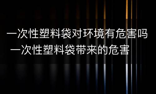 一次性塑料袋对环境有危害吗 一次性塑料袋带来的危害