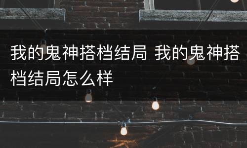 我的鬼神搭档结局 我的鬼神搭档结局怎么样