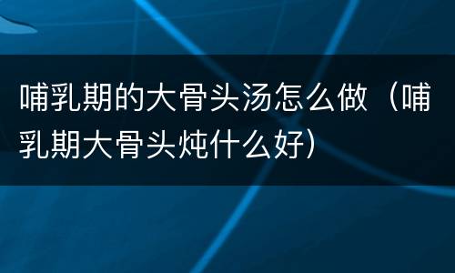 哺乳期的大骨头汤怎么做（哺乳期大骨头炖什么好）