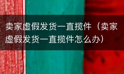 卖家虚假发货一直揽件（卖家虚假发货一直揽件怎么办）