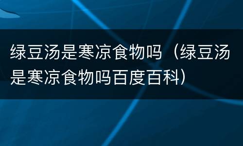 绿豆汤是寒凉食物吗（绿豆汤是寒凉食物吗百度百科）