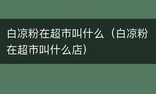 白凉粉在超市叫什么（白凉粉在超市叫什么店）