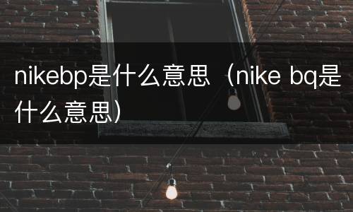 nikebp是什么意思（nike bq是什么意思）