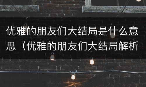 优雅的朋友们大结局是什么意思（优雅的朋友们大结局解析）