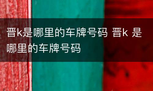 晋k是哪里的车牌号码 晋k 是哪里的车牌号码