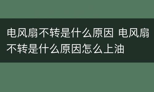 电风扇不转是什么原因 电风扇不转是什么原因怎么上油