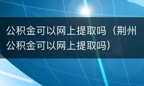 公积金可以网上提取吗（荆州公积金可以网上提取吗）