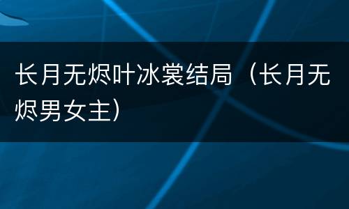 长月无烬叶冰裳结局（长月无烬男女主）