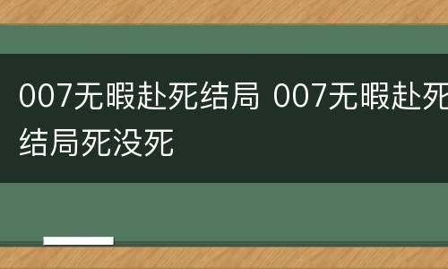 007无暇赴死结局 007无暇赴死结局死没死