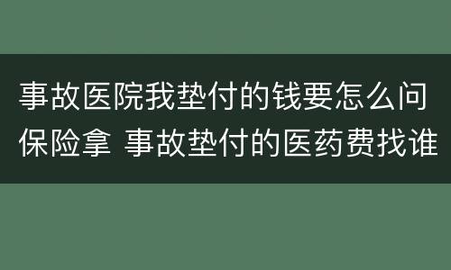 事故医院我垫付的钱要怎么问保险拿 事故垫付的医药费找谁讨要