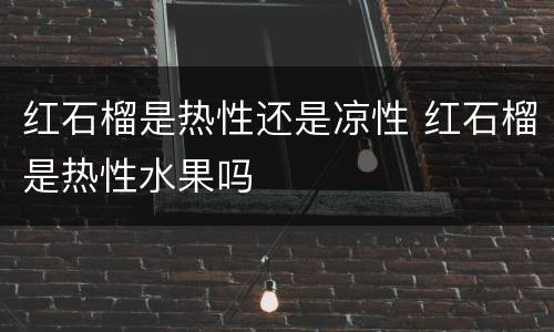 红石榴是热性还是凉性 红石榴是热性水果吗