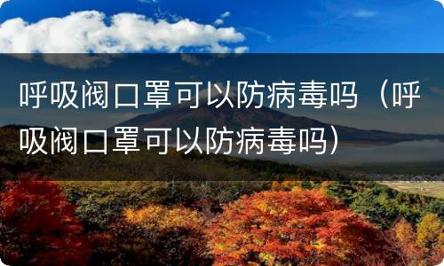 呼吸阀口罩可以防病毒吗（呼吸阀口罩可以防病毒吗）