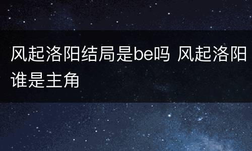 风起洛阳结局是be吗 风起洛阳谁是主角