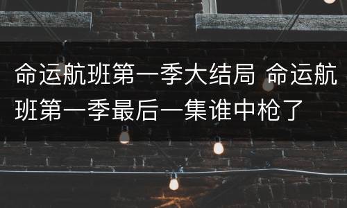 命运航班第一季大结局 命运航班第一季最后一集谁中枪了