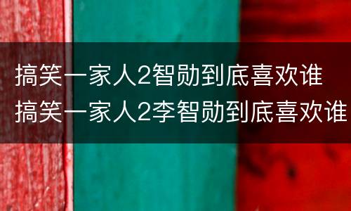 搞笑一家人2智勋到底喜欢谁 搞笑一家人2李智勋到底喜欢谁