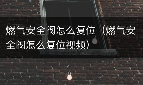 燃气安全阀怎么复位（燃气安全阀怎么复位视频）