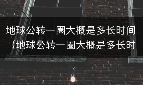 地球公转一圈大概是多长时间（地球公转一圈大概是多长时间是一天还是一年）