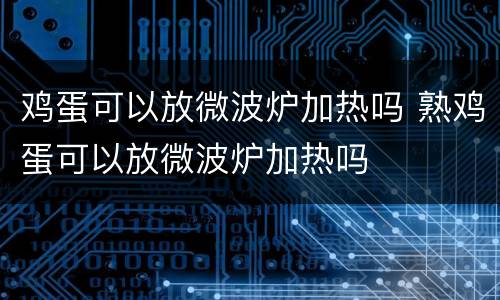 鸡蛋可以放微波炉加热吗 熟鸡蛋可以放微波炉加热吗