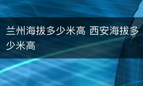 兰州海拔多少米高 西安海拔多少米高