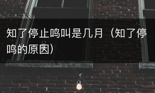 知了停止鸣叫是几月（知了停鸣的原因）