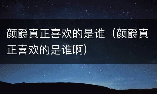 颜爵真正喜欢的是谁（颜爵真正喜欢的是谁啊）