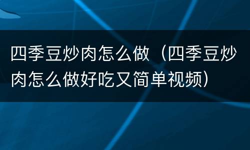 四季豆炒肉怎么做（四季豆炒肉怎么做好吃又简单视频）