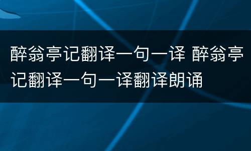 醉翁亭记翻译一句一译 醉翁亭记翻译一句一译翻译朗诵