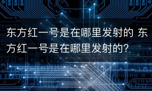 东方红一号是在哪里发射的 东方红一号是在哪里发射的?