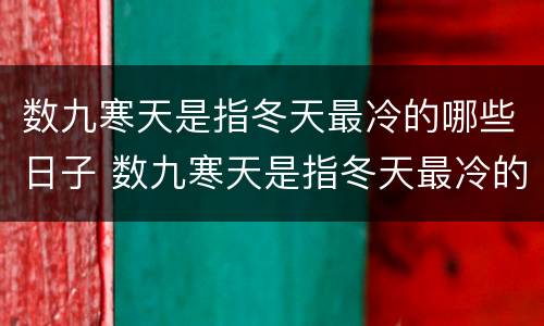 数九寒天是指冬天最冷的哪些日子 数九寒天是指冬天最冷的那些日子