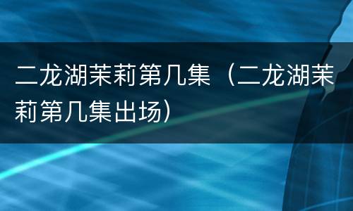 二龙湖茉莉第几集（二龙湖茉莉第几集出场）