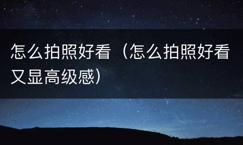 怎么拍照好看（怎么拍照好看又显高级感）