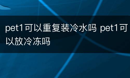 pet1可以重复装冷水吗 pet1可以放冷冻吗