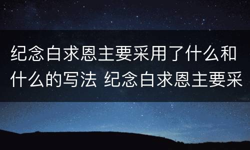 纪念白求恩主要采用了什么和什么的写法 纪念白求恩主要采用了什么表达方式