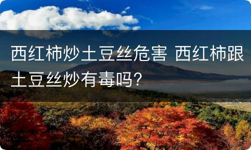 西红柿炒土豆丝危害 西红柿跟土豆丝炒有毒吗?