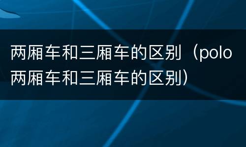 两厢车和三厢车的区别（polo两厢车和三厢车的区别）