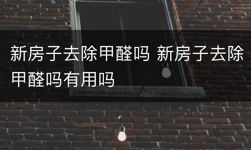 新房子去除甲醛吗 新房子去除甲醛吗有用吗