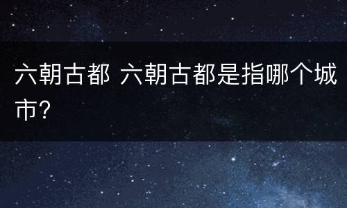 六朝古都 六朝古都是指哪个城市?