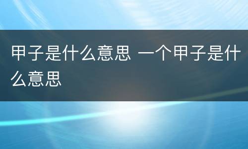 甲子是什么意思 一个甲子是什么意思