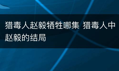 猎毒人赵毅牺牲哪集 猎毒人中赵毅的结局