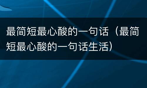 最简短最心酸的一句话（最简短最心酸的一句话生活）