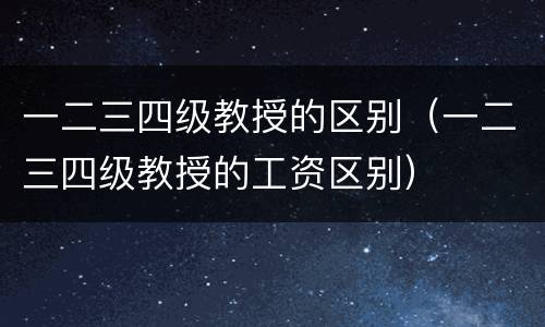 一二三四级教授的区别（一二三四级教授的工资区别）