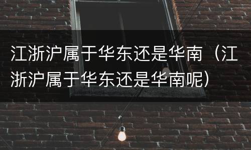 江浙沪属于华东还是华南（江浙沪属于华东还是华南呢）