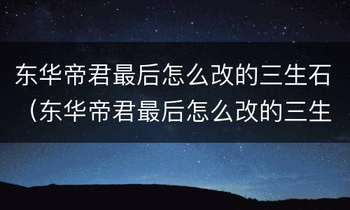 东华帝君最后怎么改的三生石（东华帝君最后怎么改的三生石下的名字）