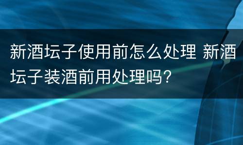 新酒坛子使用前怎么处理 新酒坛子装酒前用处理吗?