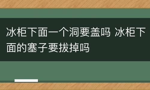 冰柜下面一个洞要盖吗 冰柜下面的塞子要拔掉吗