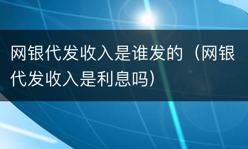 网银代发收入是谁发的（网银代发收入是利息吗）