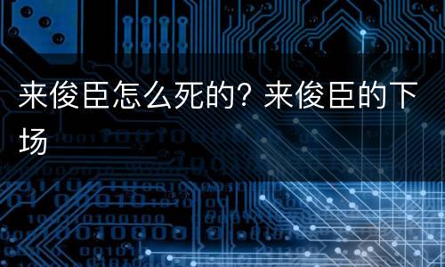 来俊臣怎么死的? 来俊臣的下场