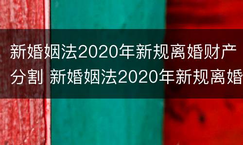 新婚姻法2020年新规离婚财产分割 新婚姻法2020年新规离婚财产分割条款